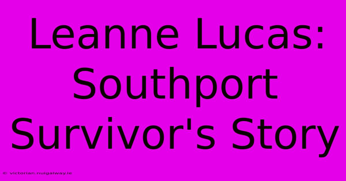 Leanne Lucas: Southport Survivor's Story