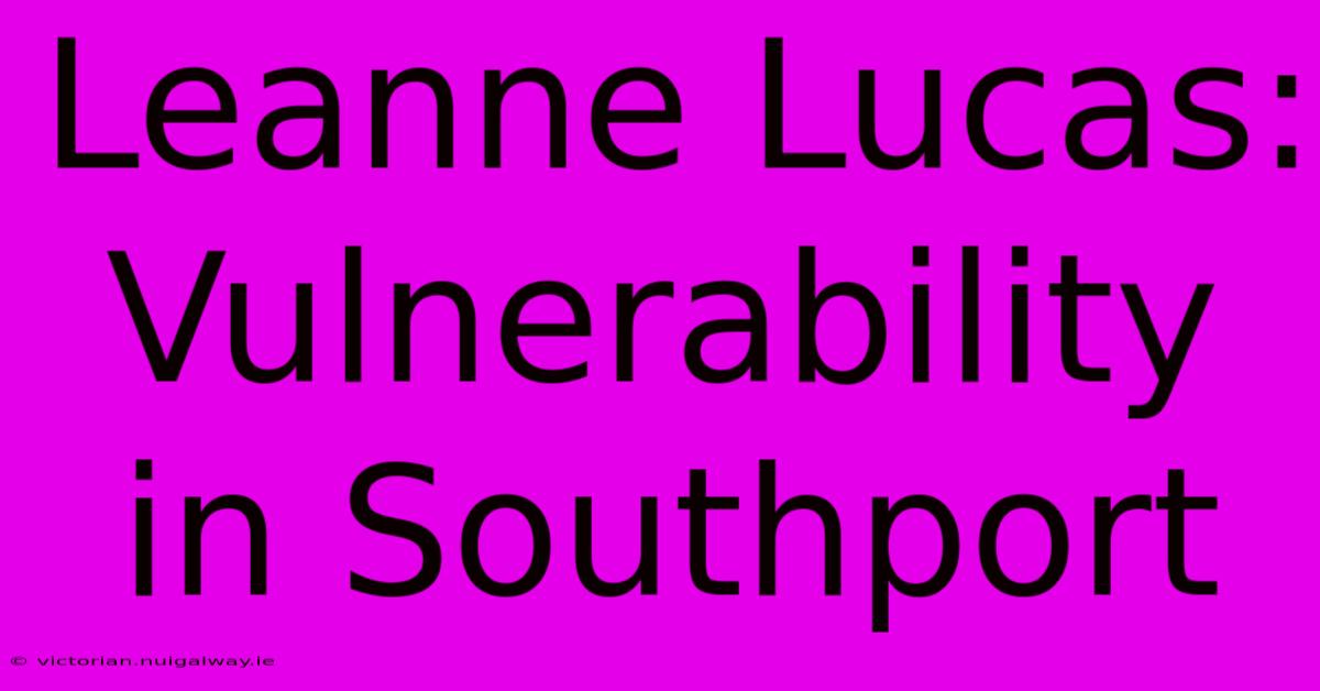 Leanne Lucas:  Vulnerability In Southport