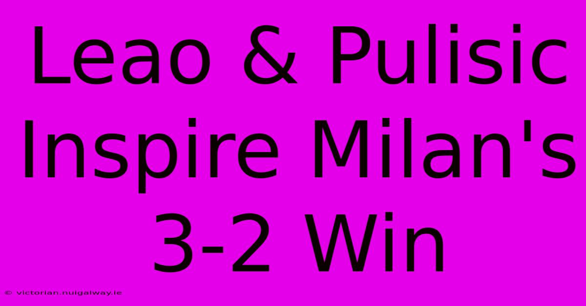 Leao & Pulisic Inspire Milan's 3-2 Win