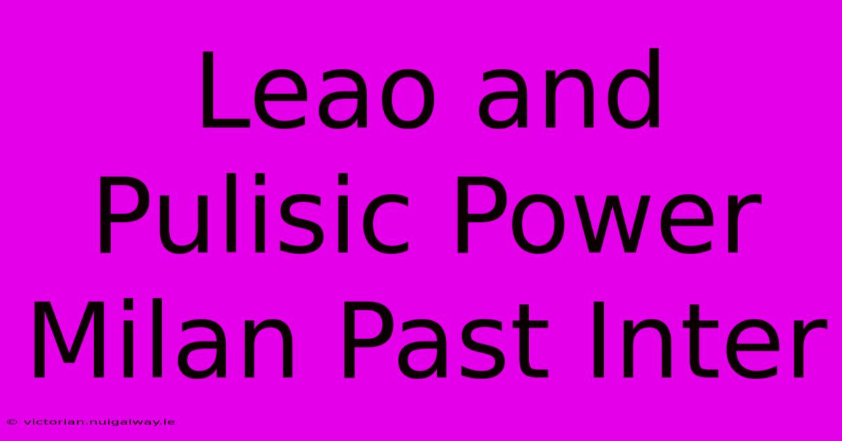 Leao And Pulisic Power Milan Past Inter