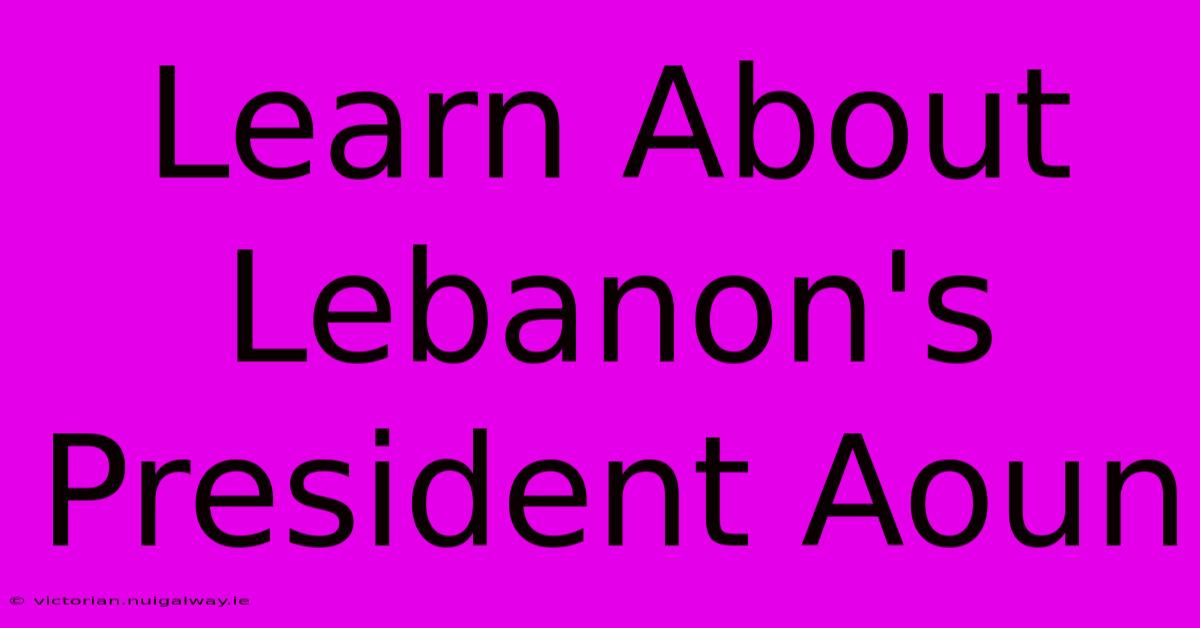 Learn About Lebanon's President Aoun