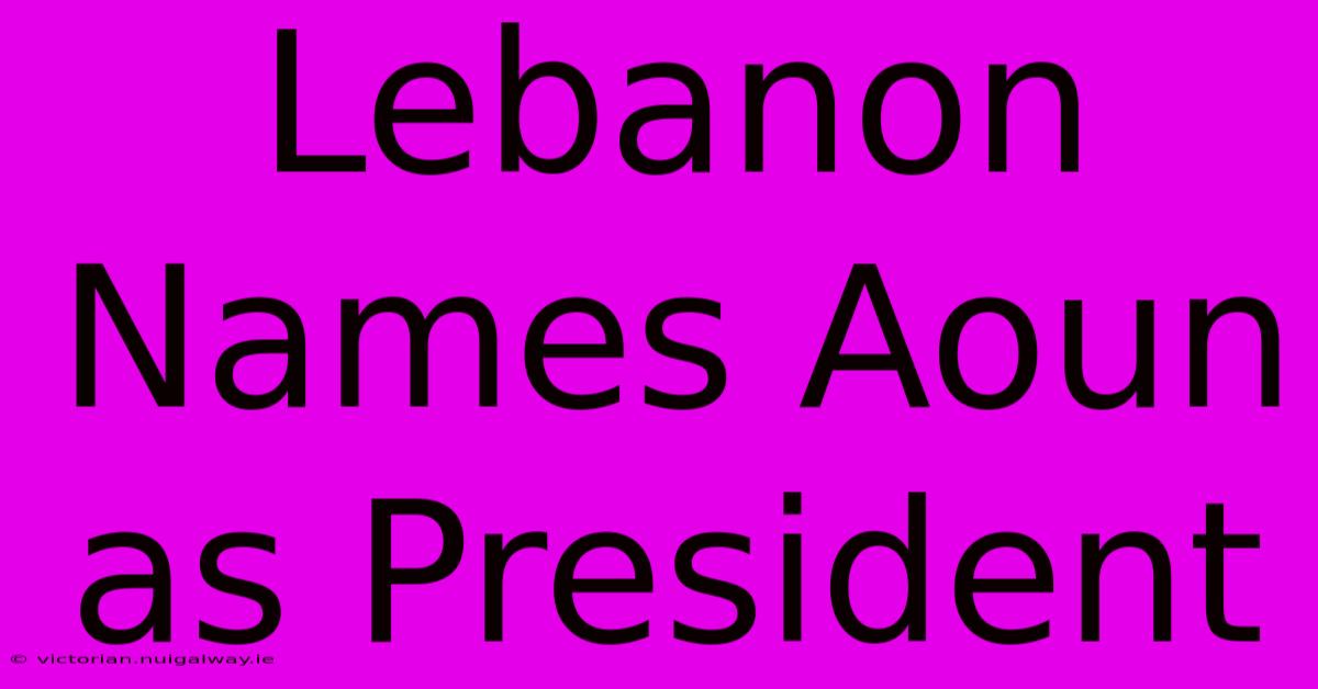 Lebanon Names Aoun As President