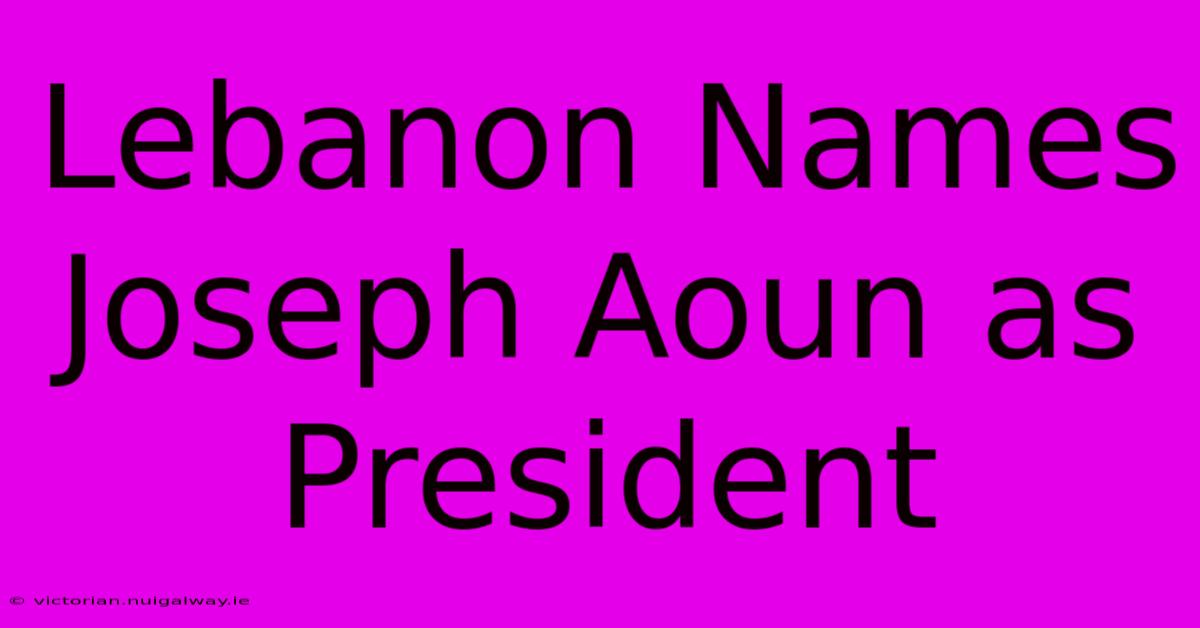 Lebanon Names Joseph Aoun As President