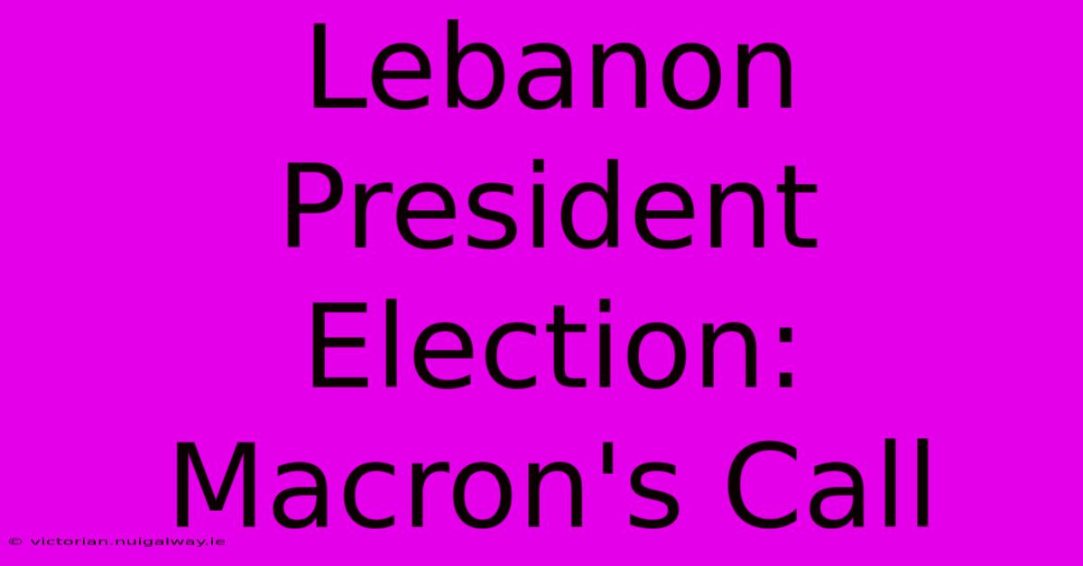 Lebanon President Election: Macron's Call