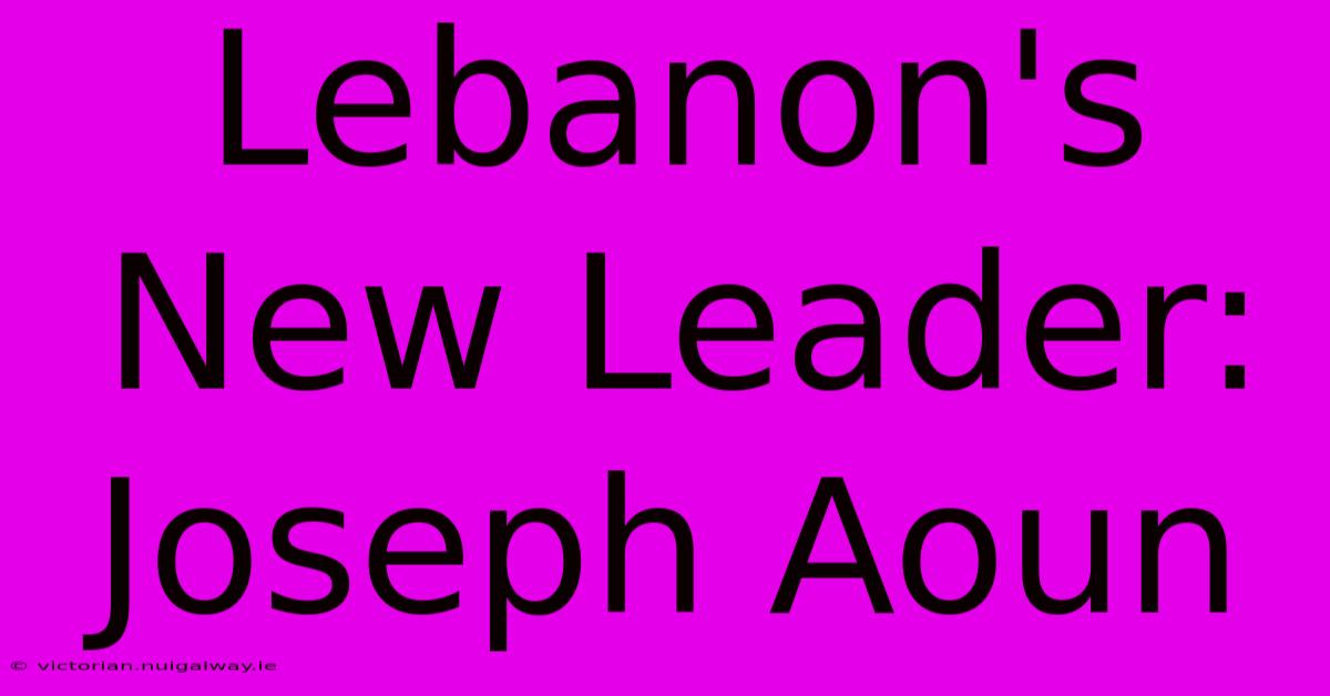 Lebanon's New Leader: Joseph Aoun