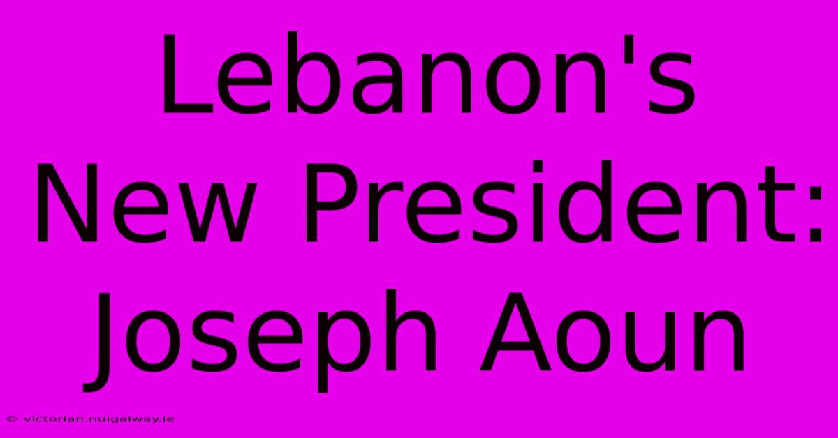 Lebanon's New President: Joseph Aoun