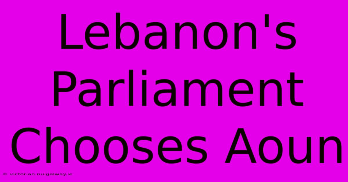 Lebanon's Parliament Chooses Aoun