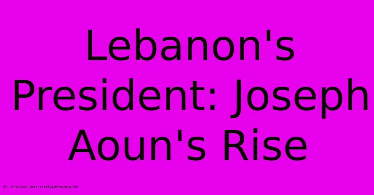 Lebanon's President: Joseph Aoun's Rise