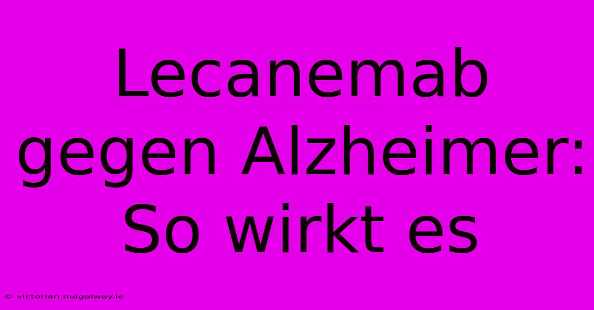 Lecanemab Gegen Alzheimer: So Wirkt Es