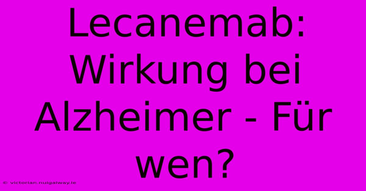 Lecanemab: Wirkung Bei Alzheimer - Für Wen?