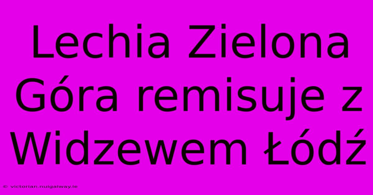 Lechia Zielona Góra Remisuje Z Widzewem Łódź