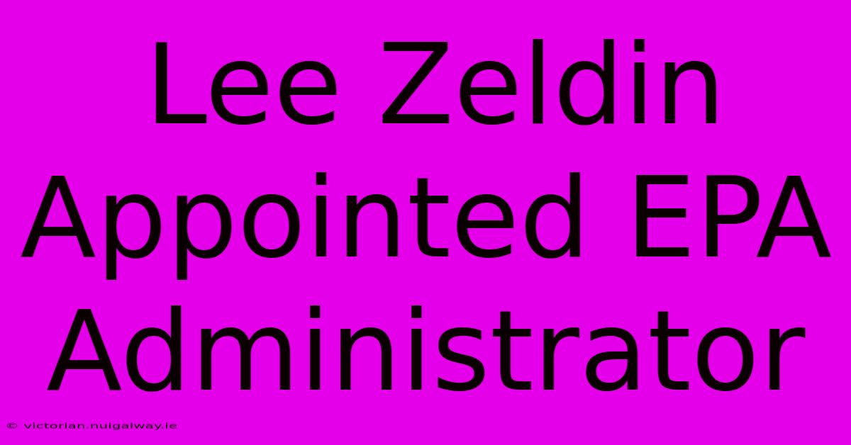 Lee Zeldin Appointed EPA Administrator