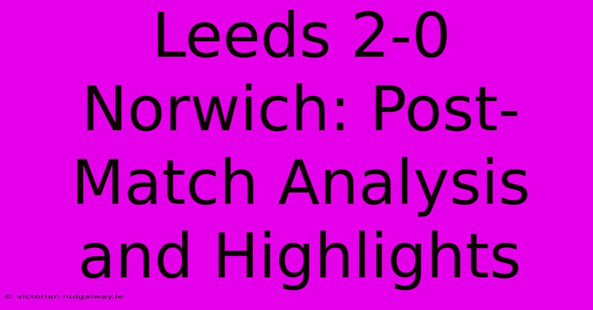 Leeds 2-0 Norwich: Post-Match Analysis And Highlights