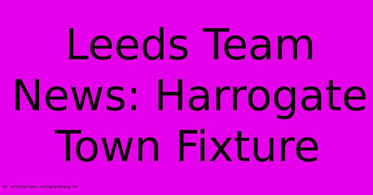 Leeds Team News: Harrogate Town Fixture