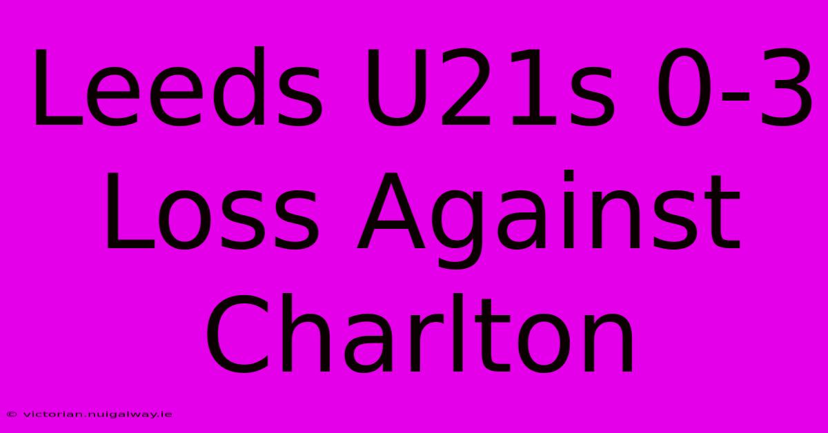 Leeds U21s 0-3 Loss Against Charlton