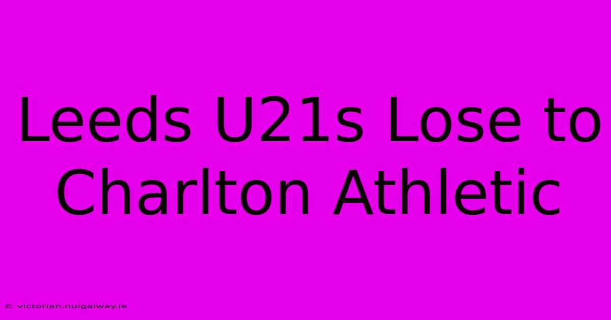 Leeds U21s Lose To Charlton Athletic