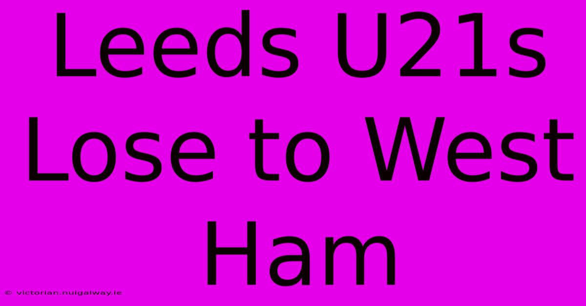 Leeds U21s Lose To West Ham