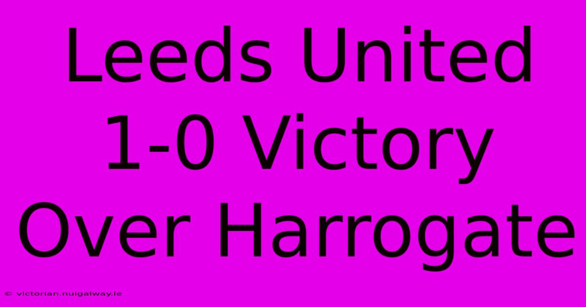 Leeds United 1-0 Victory Over Harrogate