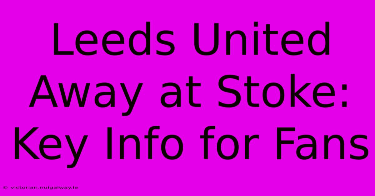 Leeds United Away At Stoke: Key Info For Fans