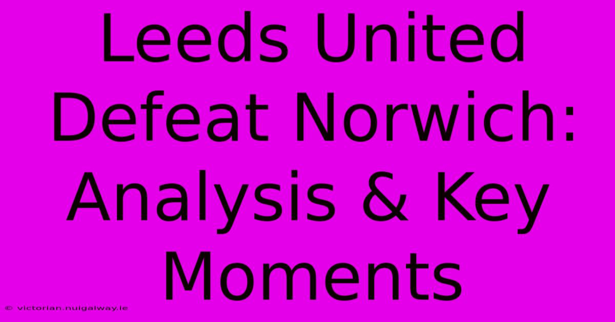 Leeds United Defeat Norwich: Analysis & Key Moments