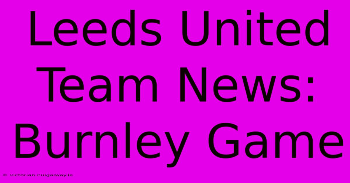 Leeds United Team News: Burnley Game