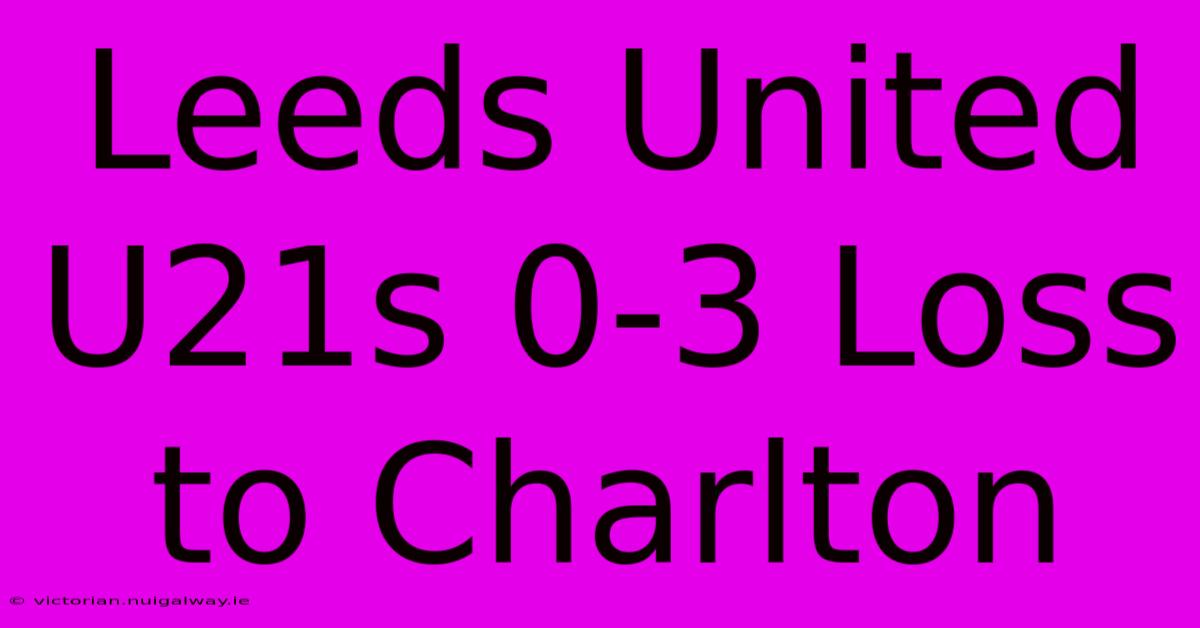 Leeds United U21s 0-3 Loss To Charlton