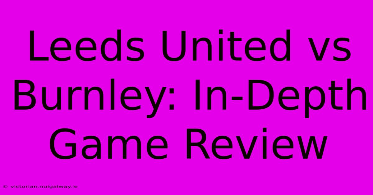 Leeds United Vs Burnley: In-Depth Game Review