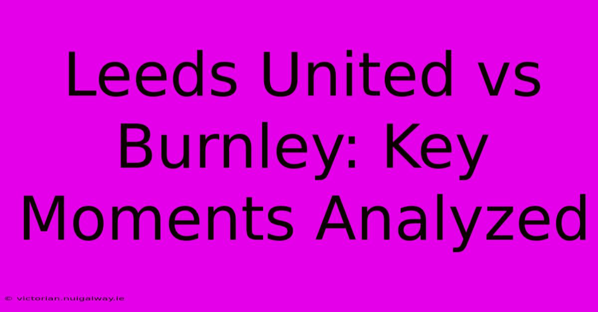 Leeds United Vs Burnley: Key Moments Analyzed