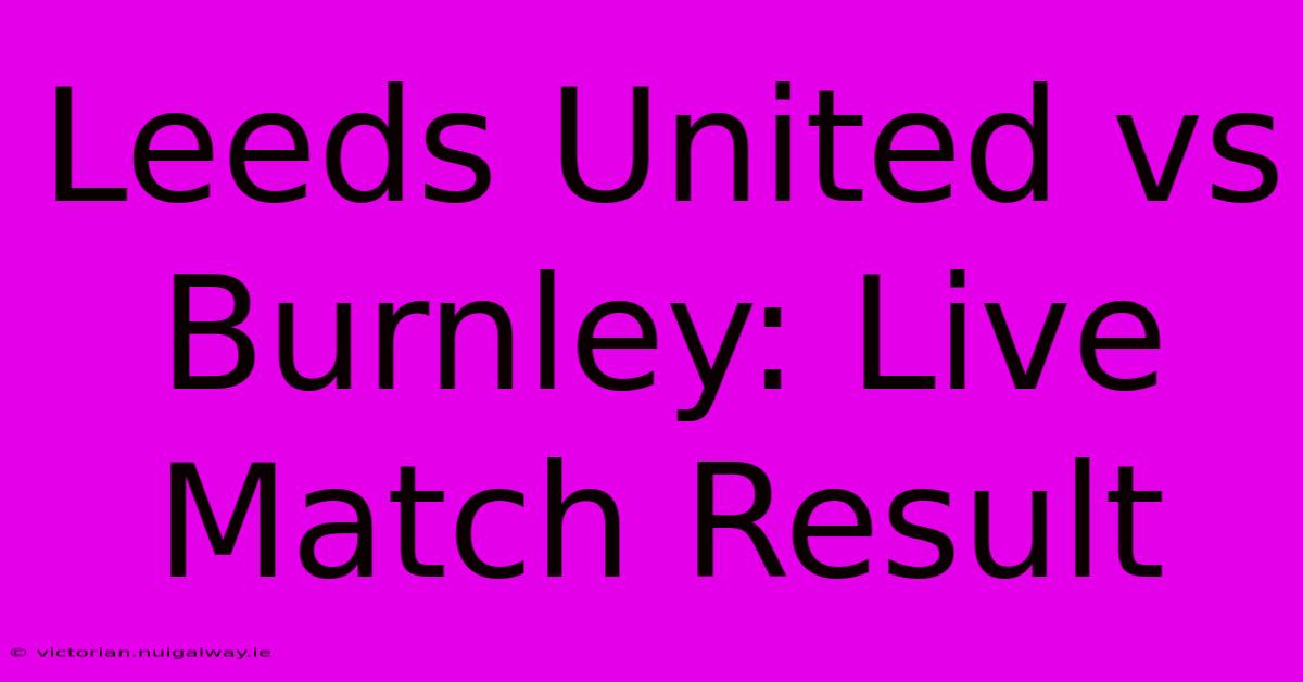 Leeds United Vs Burnley: Live Match Result