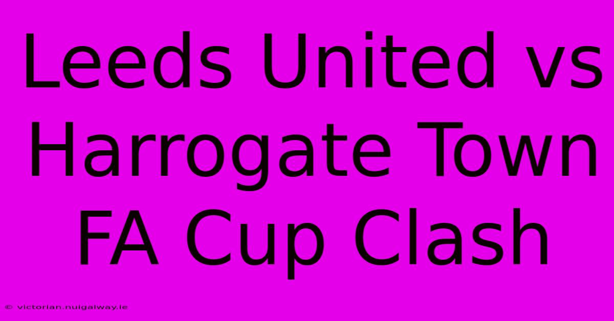 Leeds United Vs Harrogate Town FA Cup Clash