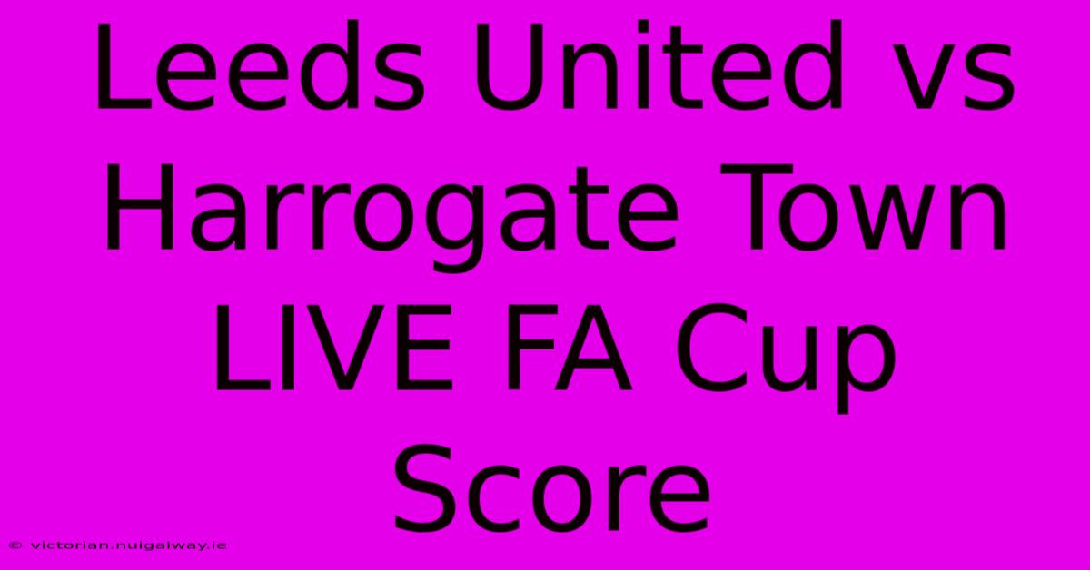 Leeds United Vs Harrogate Town LIVE FA Cup Score