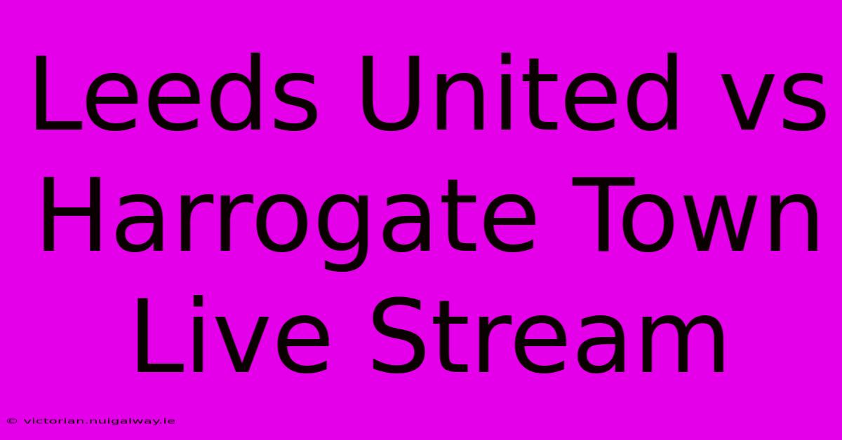 Leeds United Vs Harrogate Town Live Stream