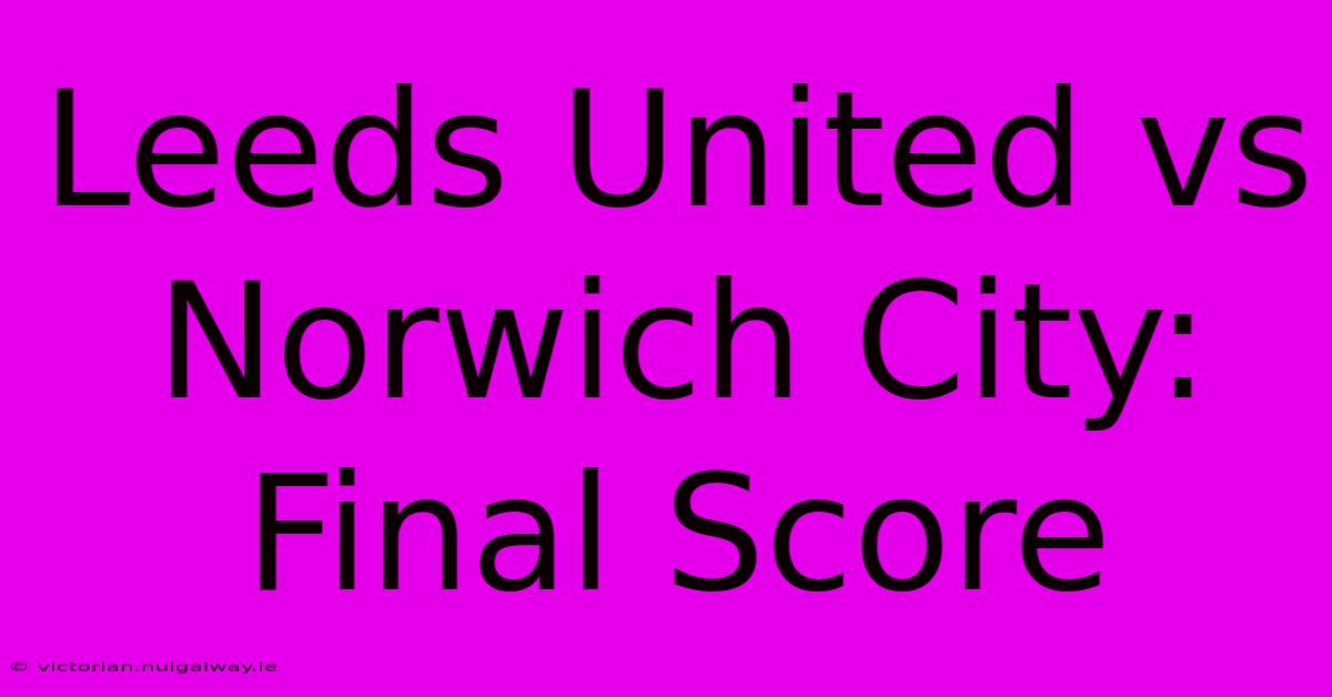 Leeds United Vs Norwich City: Final Score