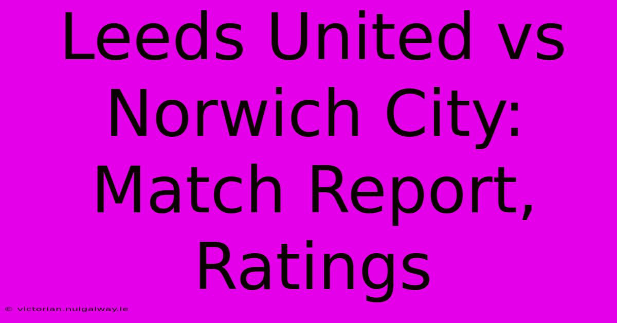 Leeds United Vs Norwich City: Match Report, Ratings