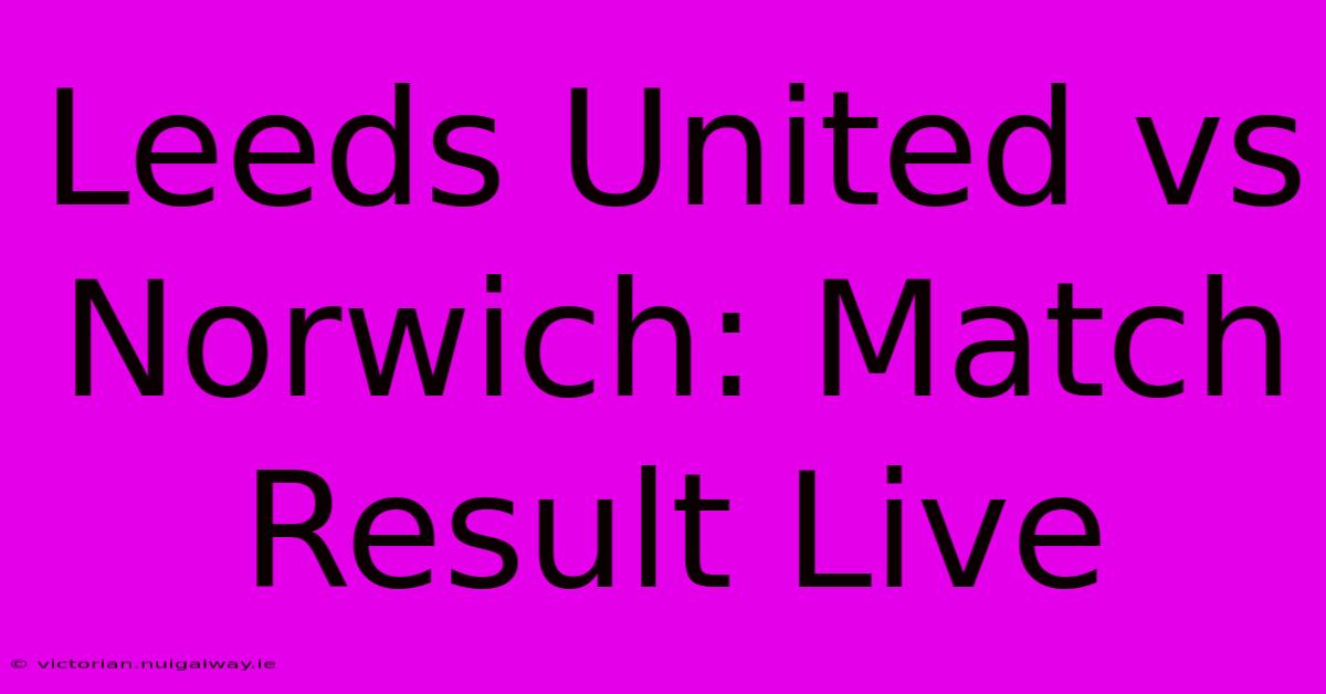 Leeds United Vs Norwich: Match Result Live