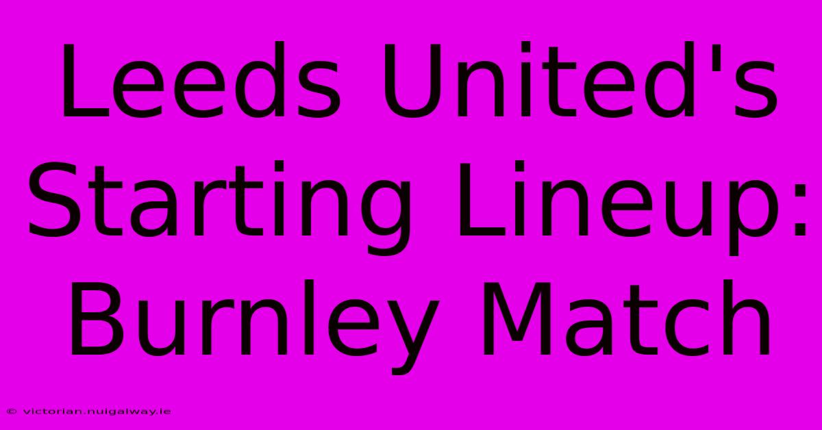 Leeds United's Starting Lineup: Burnley Match