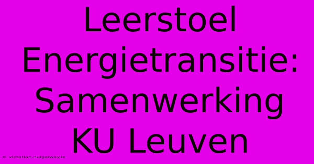 Leerstoel Energietransitie: Samenwerking KU Leuven