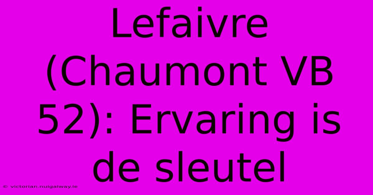 Lefaivre (Chaumont VB 52): Ervaring Is De Sleutel