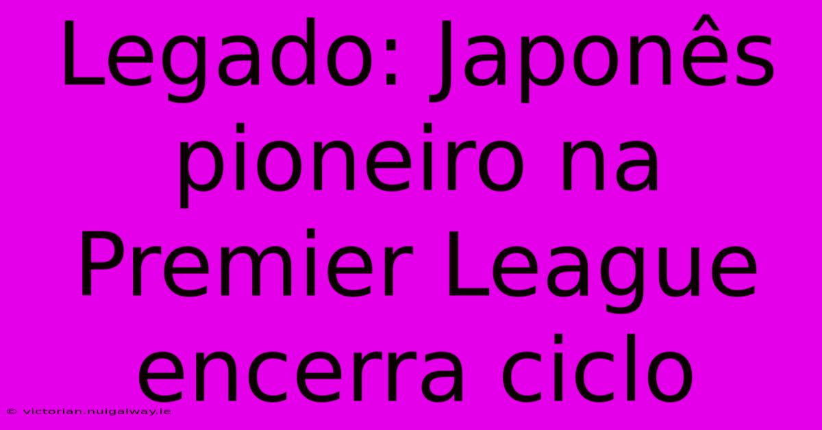 Legado: Japonês Pioneiro Na Premier League Encerra Ciclo