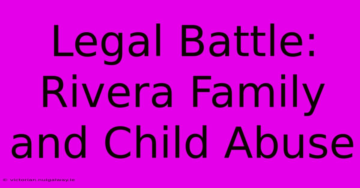 Legal Battle: Rivera Family And Child Abuse