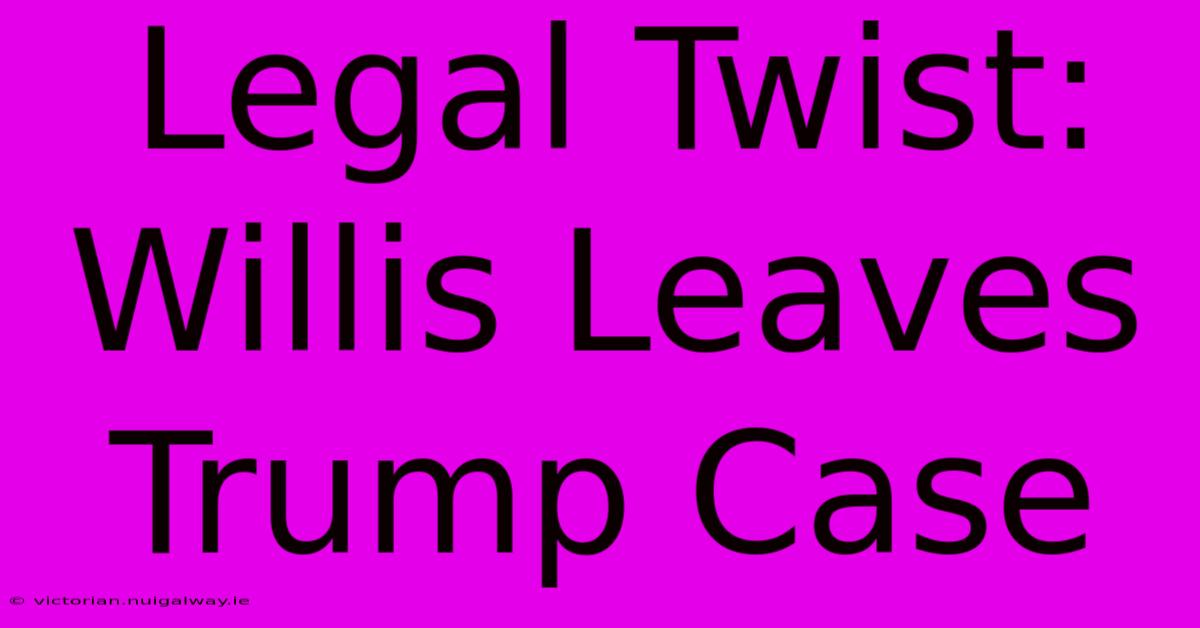 Legal Twist: Willis Leaves Trump Case