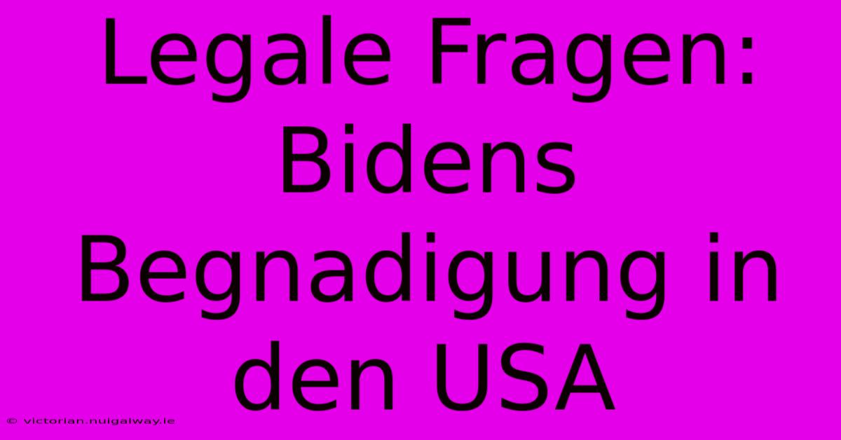 Legale Fragen: Bidens Begnadigung In Den USA