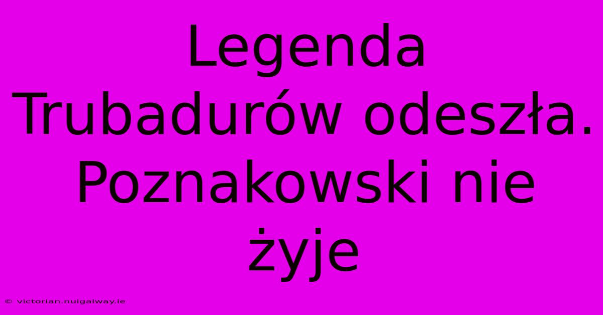 Legenda Trubadurów Odeszła. Poznakowski Nie Żyje