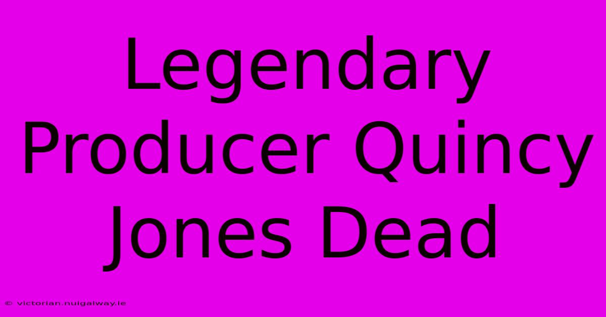 Legendary Producer Quincy Jones Dead 