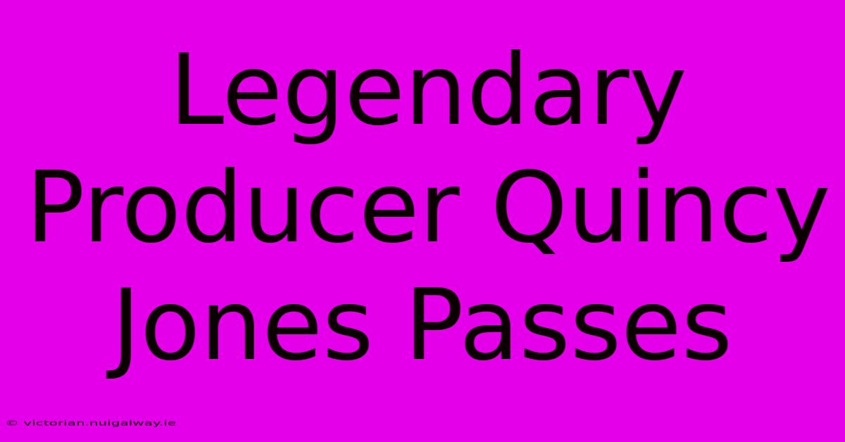 Legendary Producer Quincy Jones Passes