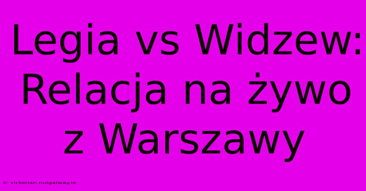 Legia Vs Widzew: Relacja Na Żywo Z Warszawy 