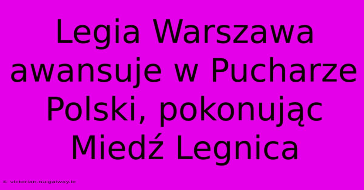 Legia Warszawa Awansuje W Pucharze Polski, Pokonując Miedź Legnica