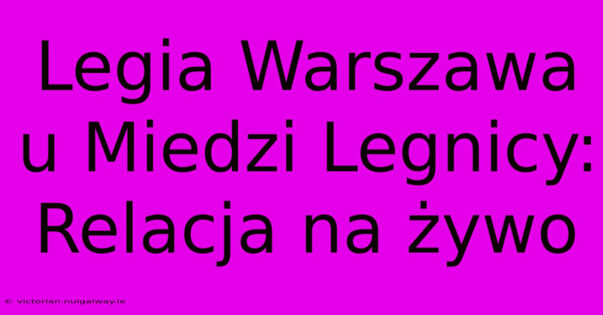 Legia Warszawa U Miedzi Legnicy: Relacja Na Żywo 