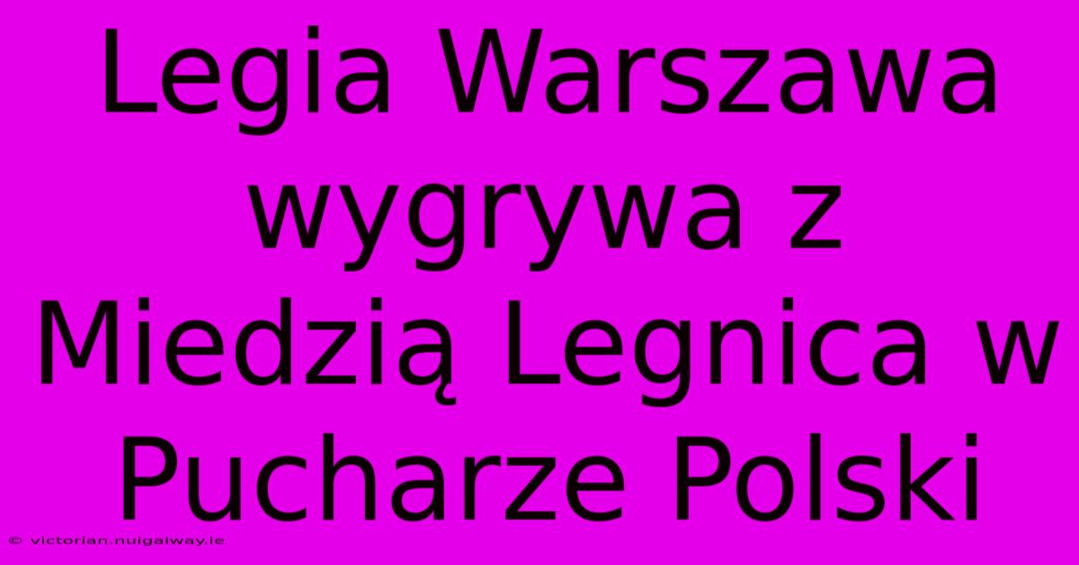 Legia Warszawa Wygrywa Z Miedzią Legnica W Pucharze Polski