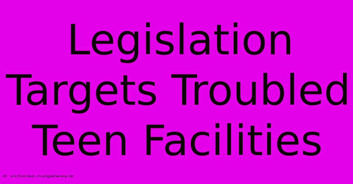 Legislation Targets Troubled Teen Facilities